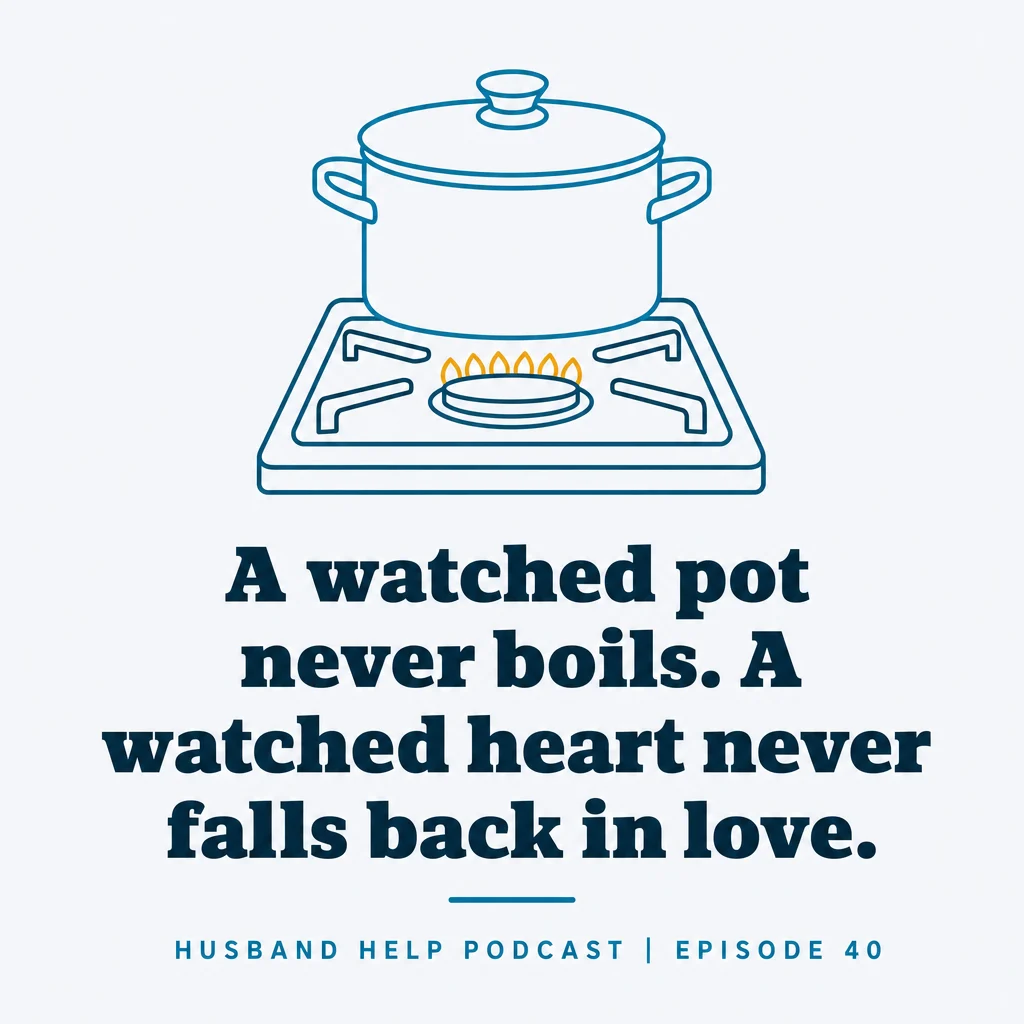 “A watched pot never boils. A watched heart never falls back in love.” Stephen Waldo, Husband Help Podcast, episode 40