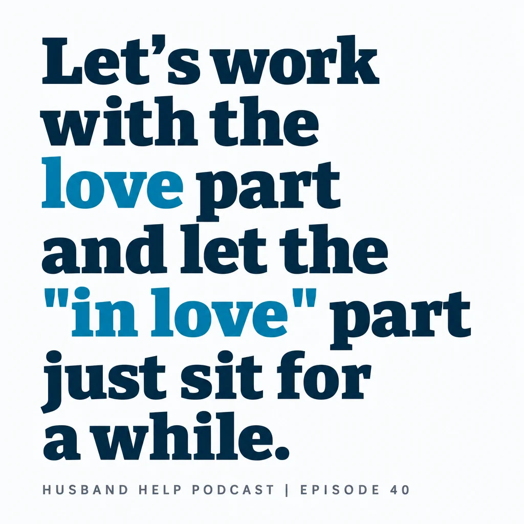 “Let’s work with the love part and let the ‘in love’ part just sit for a while.” Stephen Waldo, Husband Help Podcast, episode 40